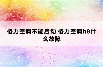 格力空调不能启动 格力空调h8什么故障